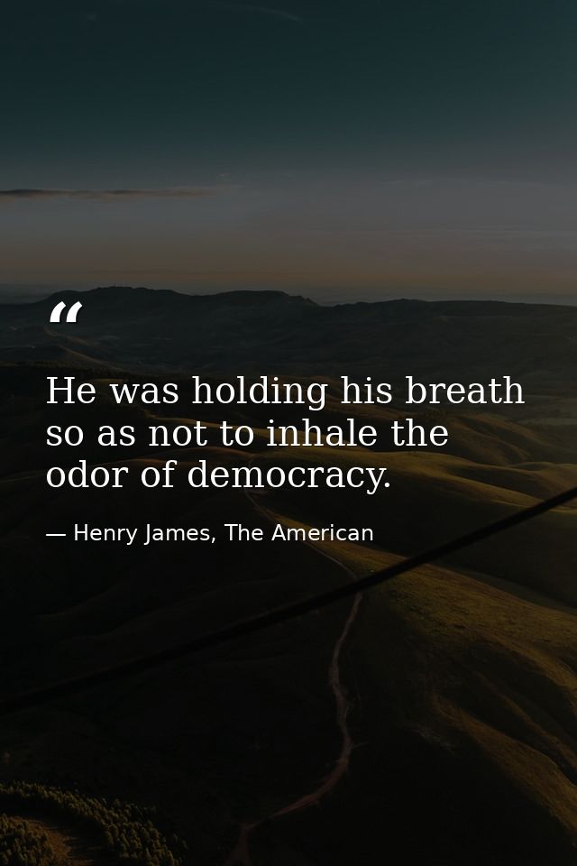 He was holding his breath so as not to inhale the odor of democracy. — Henry James, The American