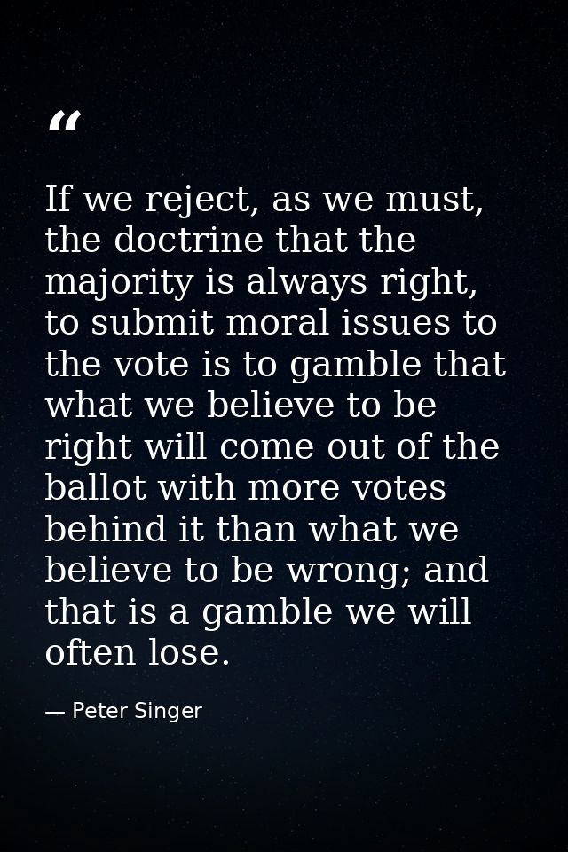 If we reject, as we must, the doctrine that the majority is always right, to submit moral issues to the vote is to gambl — Peter Singer
