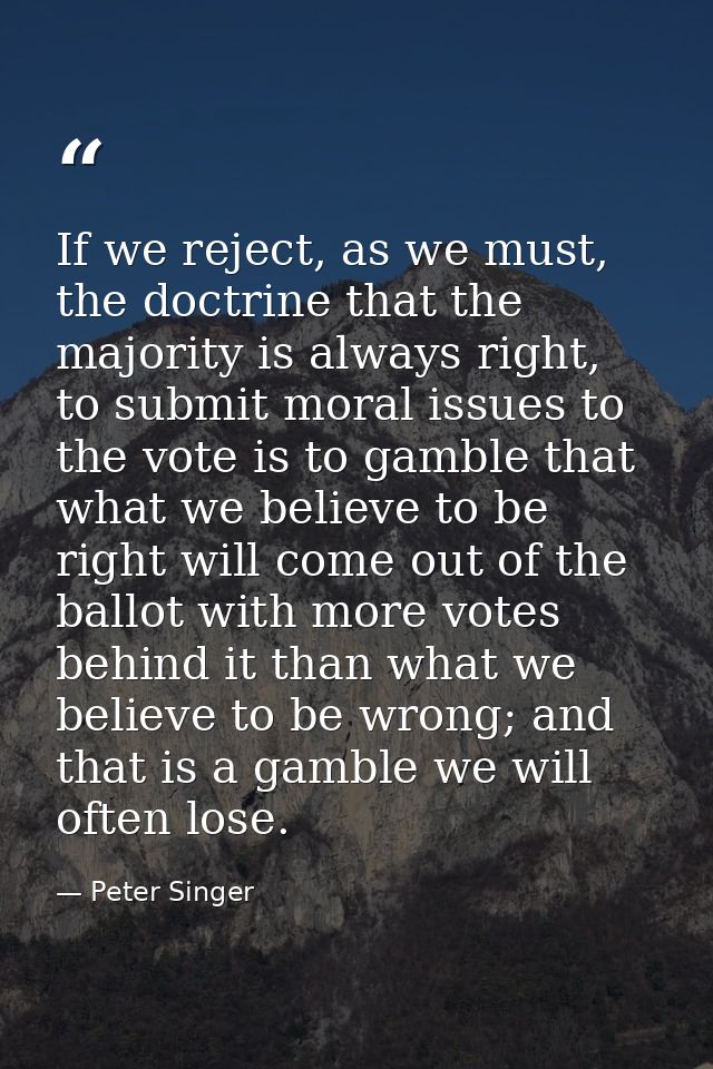 If we reject, as we must, the doctrine that the majority is always right, to submit moral issues to the vote is to gambl — Peter Singer