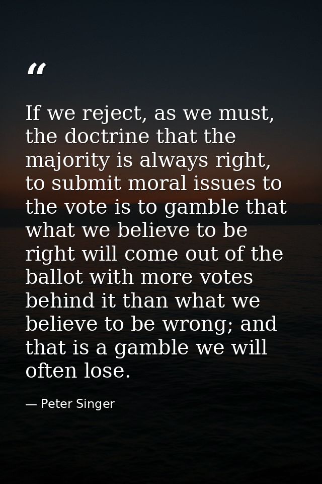 If we reject, as we must, the doctrine that the majority is always right, to submit moral issues to the vote is to gambl — Peter Singer