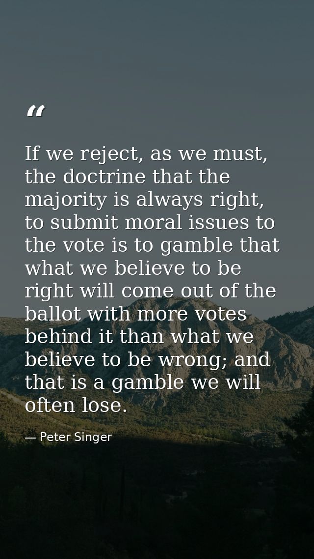If we reject, as we must, the doctrine that the majority is always right, to submit moral issues to the vote is to gambl — Peter Singer