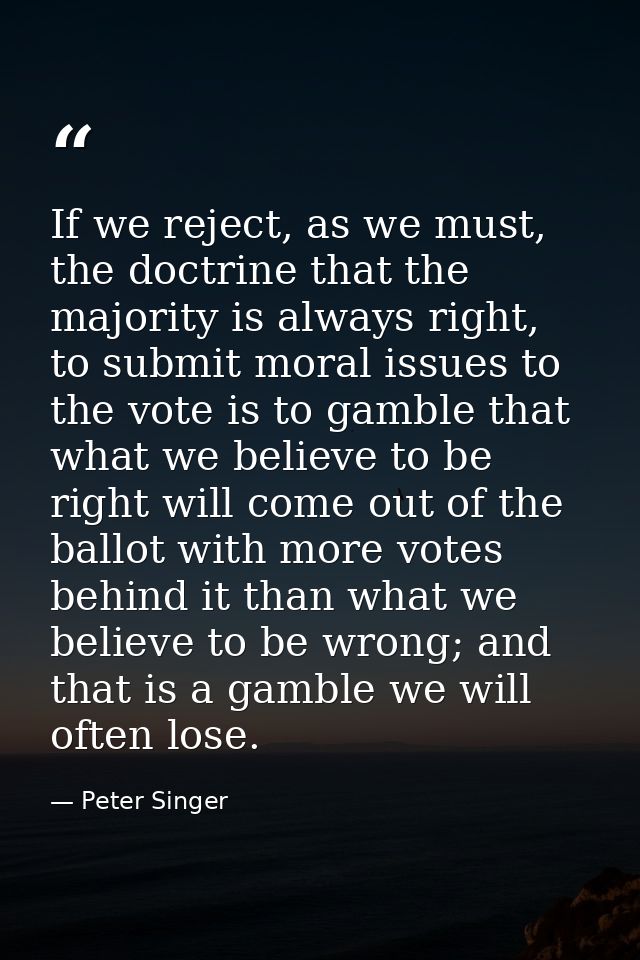 If we reject, as we must, the doctrine that the majority is always right, to submit moral issues to the vote is to gambl — Peter Singer