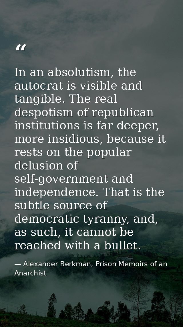 In an absolutism, the autocrat is visible and tangible. The real despotism of republican institutions is far deeper, mor — Alexander Berkman, Prison Memoirs of an Anarchist