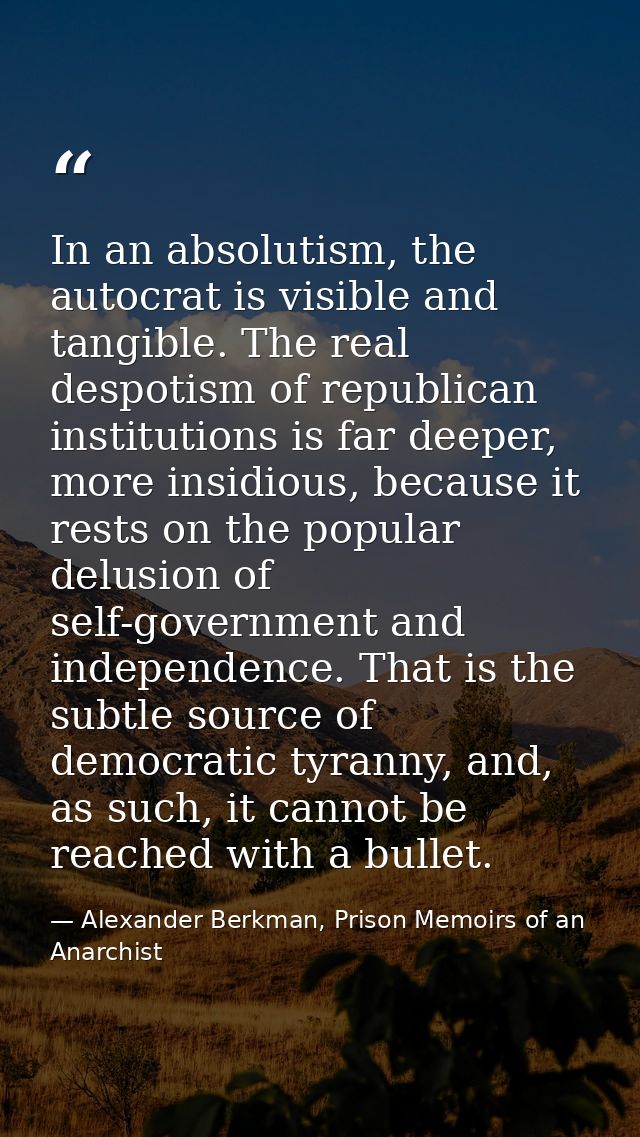 In an absolutism, the autocrat is visible and tangible. The real despotism of republican institutions is far deeper, mor — Alexander Berkman, Prison Memoirs of an Anarchist