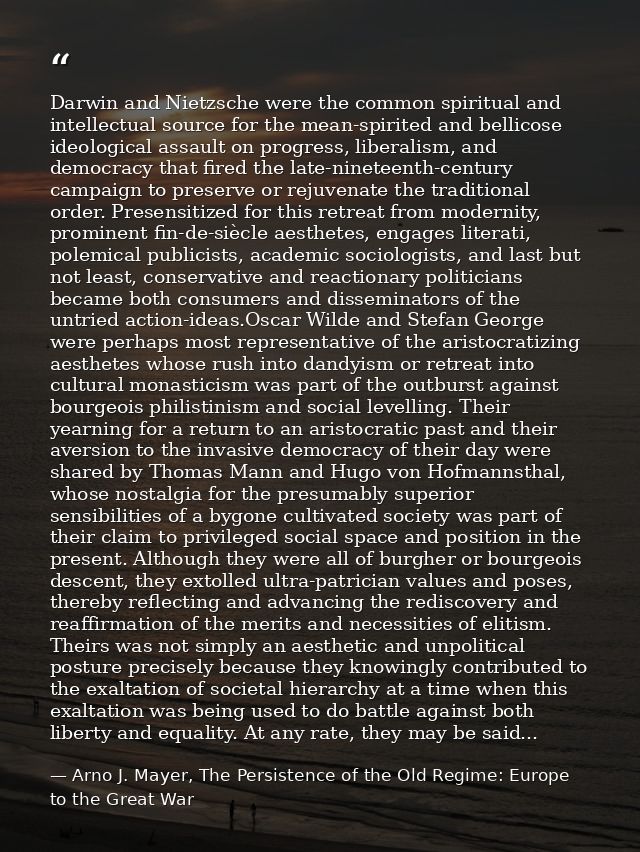 Darwin and Nietzsche were the common spiritual and intellectual source for the mean-spirited and bellicose ideological a — Arno J. Mayer, The Persistence of the Old Regime: Europe to the Great War