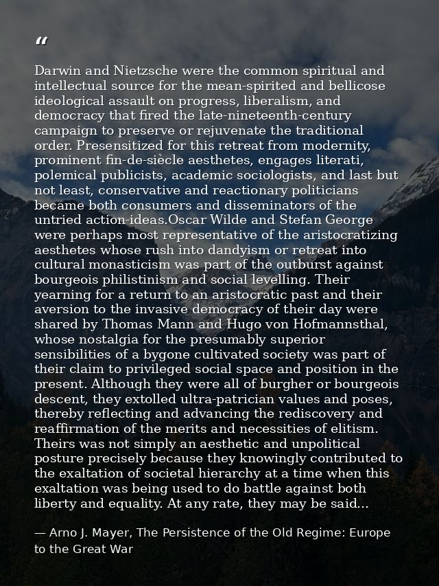Darwin and Nietzsche were the common spiritual and intellectual source for the mean-spirited and bellicose ideological a — Arno J. Mayer, The Persistence of the Old Regime: Europe to the Great War