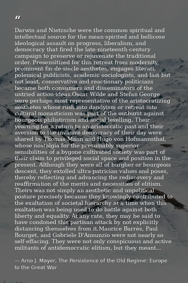 Darwin and Nietzsche were the common spiritual and intellectual source for the mean-spirited and bellicose ideological a — Arno J. Mayer, The Persistence of the Old Regime: Europe to the Great War