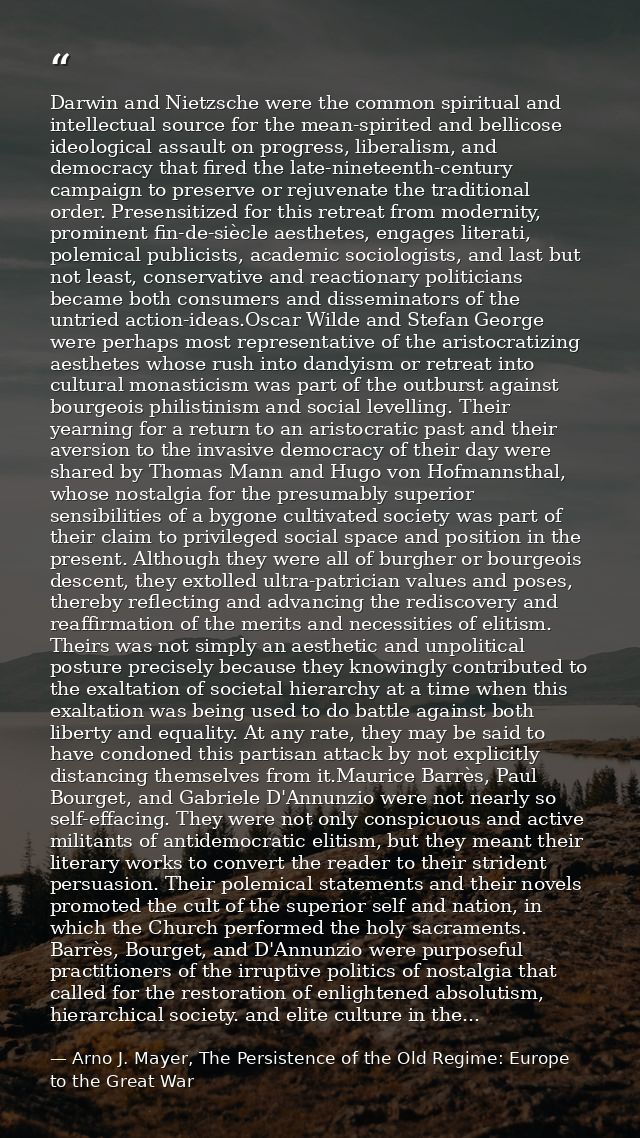 Darwin and Nietzsche were the common spiritual and intellectual source for the mean-spirited and bellicose ideological a — Arno J. Mayer, The Persistence of the Old Regime: Europe to the Great War
