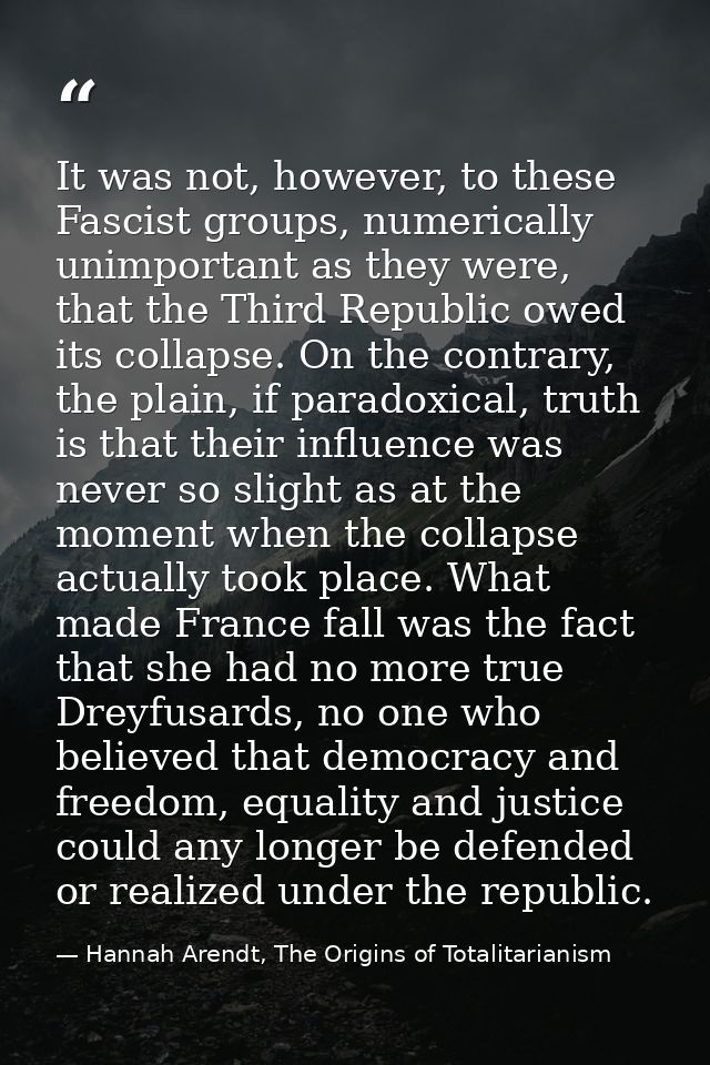 It was not, however, to these Fascist groups, numerically unimportant as they were, that the Third Republic owed its col — Hannah Arendt, The Origins of Totalitarianism