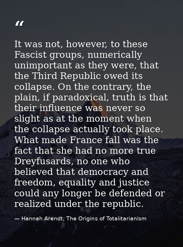 It was not, however, to these Fascist groups, numerically unimportant as they were, that the Third Republic owed its col — Hannah Arendt, The Origins of Totalitarianism