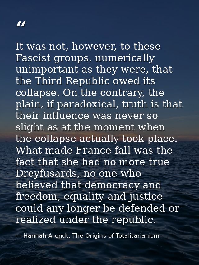 It was not, however, to these Fascist groups, numerically unimportant as they were, that the Third Republic owed its col — Hannah Arendt, The Origins of Totalitarianism