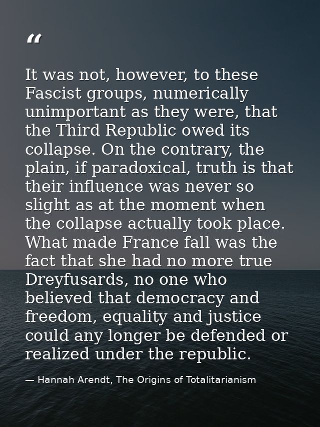 It was not, however, to these Fascist groups, numerically unimportant as they were, that the Third Republic owed its col — Hannah Arendt, The Origins of Totalitarianism