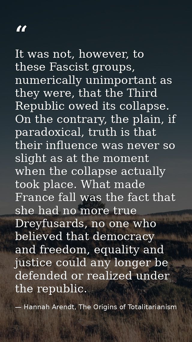 It was not, however, to these Fascist groups, numerically unimportant as they were, that the Third Republic owed its col — Hannah Arendt, The Origins of Totalitarianism