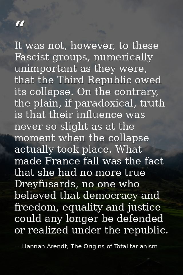 It was not, however, to these Fascist groups, numerically unimportant as they were, that the Third Republic owed its col — Hannah Arendt, The Origins of Totalitarianism
