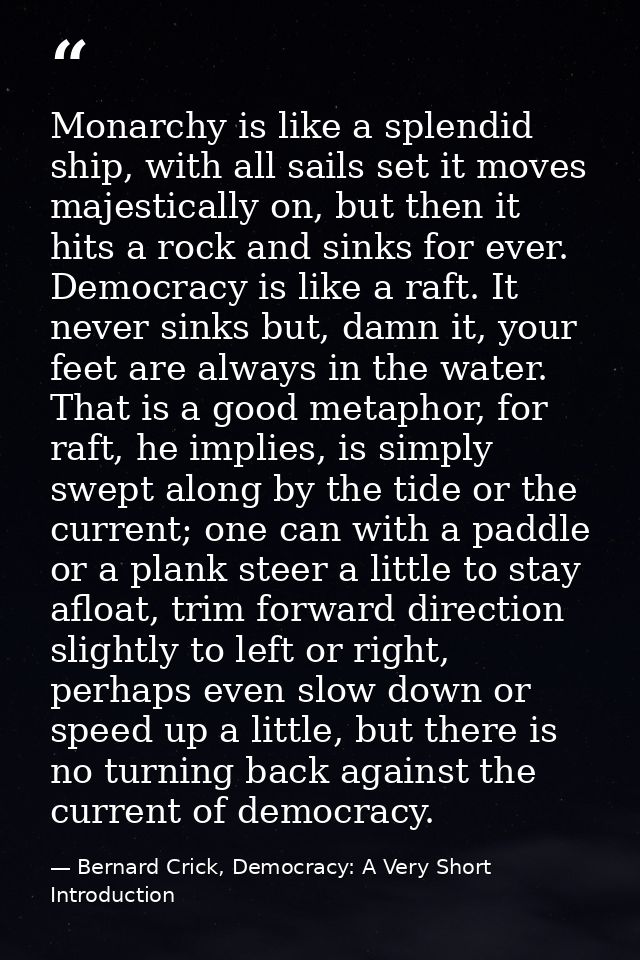 Monarchy is like a splendid ship, with all sails set it moves majestically on, but then it hits a rock and sinks for eve — Bernard Crick, Democracy: A Very Short Introduction