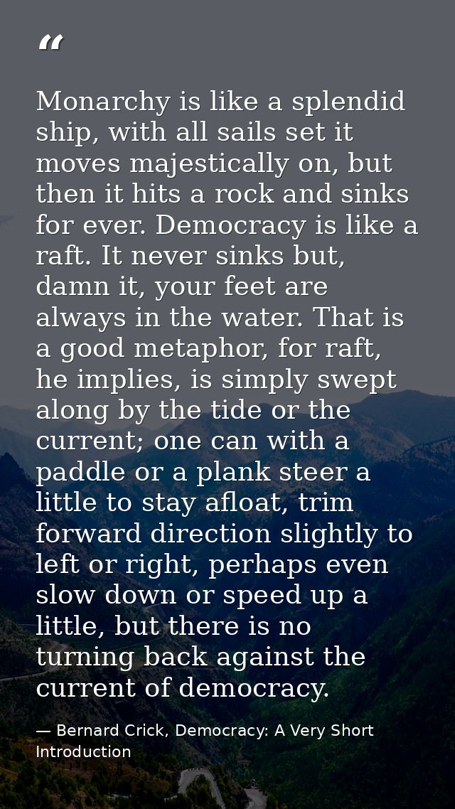 Monarchy is like a splendid ship, with all sails set it moves majestically on, but then it hits a rock and sinks for eve — Bernard Crick, Democracy: A Very Short Introduction