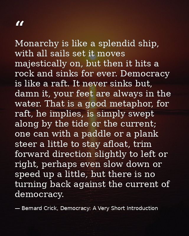 Monarchy is like a splendid ship, with all sails set it moves majestically on, but then it hits a rock and sinks for eve — Bernard Crick, Democracy: A Very Short Introduction