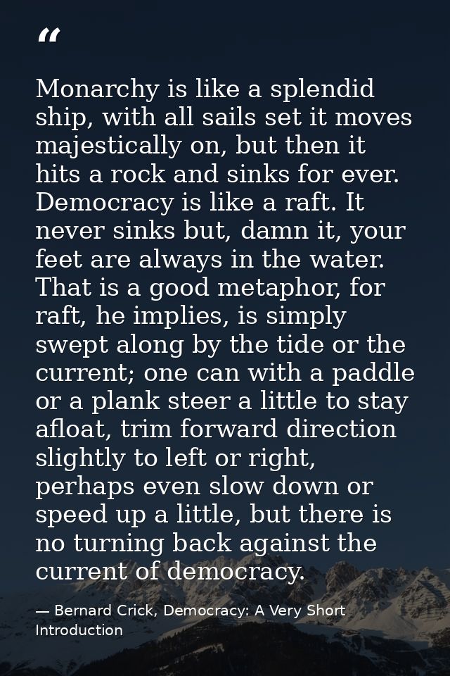 Monarchy is like a splendid ship, with all sails set it moves majestically on, but then it hits a rock and sinks for eve — Bernard Crick, Democracy: A Very Short Introduction