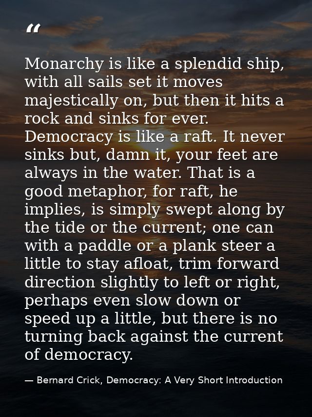 Monarchy is like a splendid ship, with all sails set it moves majestically on, but then it hits a rock and sinks for eve — Bernard Crick, Democracy: A Very Short Introduction