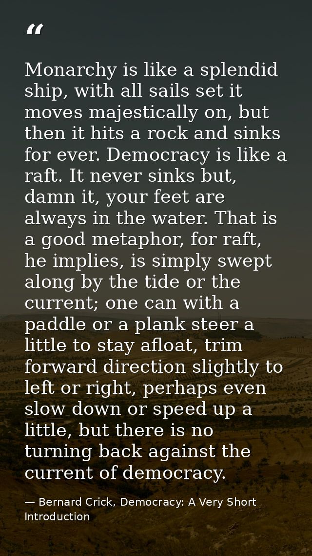 Monarchy is like a splendid ship, with all sails set it moves majestically on, but then it hits a rock and sinks for eve — Bernard Crick, Democracy: A Very Short Introduction