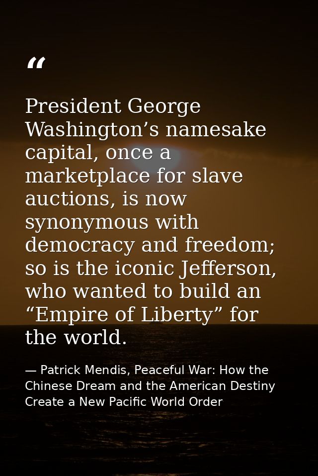 President George Washington’s namesake capital, once a marketplace for slave auctions, is now synonymous with democracy  — Patrick Mendis, Peaceful War: How the Chinese Dream and the American Destiny Create a New Pacific World Order