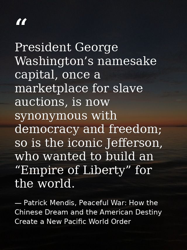 President George Washington’s namesake capital, once a marketplace for slave auctions, is now synonymous with democracy  — Patrick Mendis, Peaceful War: How the Chinese Dream and the American Destiny Create a New Pacific World Order