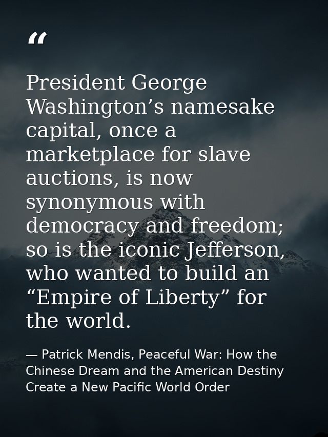 President George Washington’s namesake capital, once a marketplace for slave auctions, is now synonymous with democracy  — Patrick Mendis, Peaceful War: How the Chinese Dream and the American Destiny Create a New Pacific World Order
