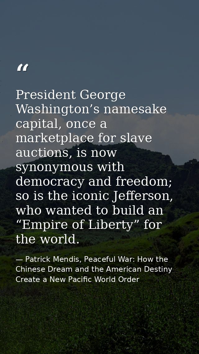 President George Washington’s namesake capital, once a marketplace for slave auctions, is now synonymous with democracy  — Patrick Mendis, Peaceful War: How the Chinese Dream and the American Destiny Create a New Pacific World Order