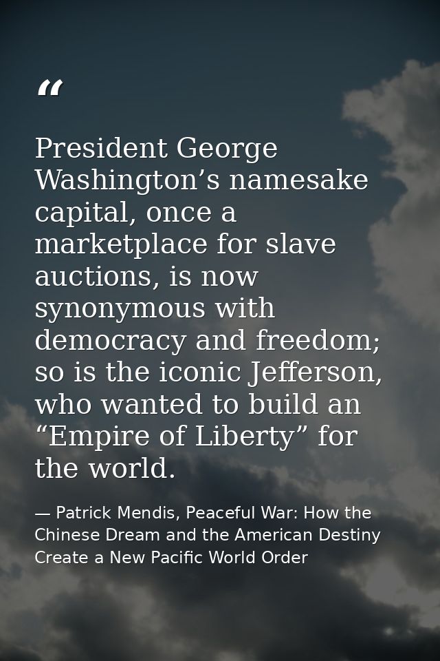 President George Washington’s namesake capital, once a marketplace for slave auctions, is now synonymous with democracy  — Patrick Mendis, Peaceful War: How the Chinese Dream and the American Destiny Create a New Pacific World Order
