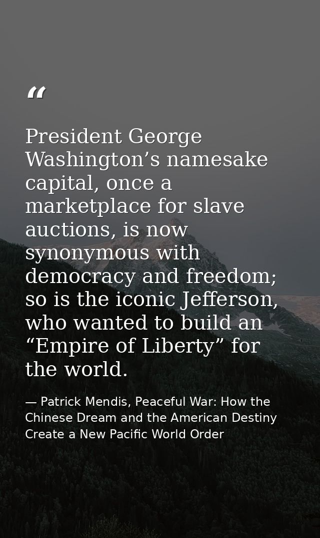 President George Washington’s namesake capital, once a marketplace for slave auctions, is now synonymous with democracy  — Patrick Mendis, Peaceful War: How the Chinese Dream and the American Destiny Create a New Pacific World Order