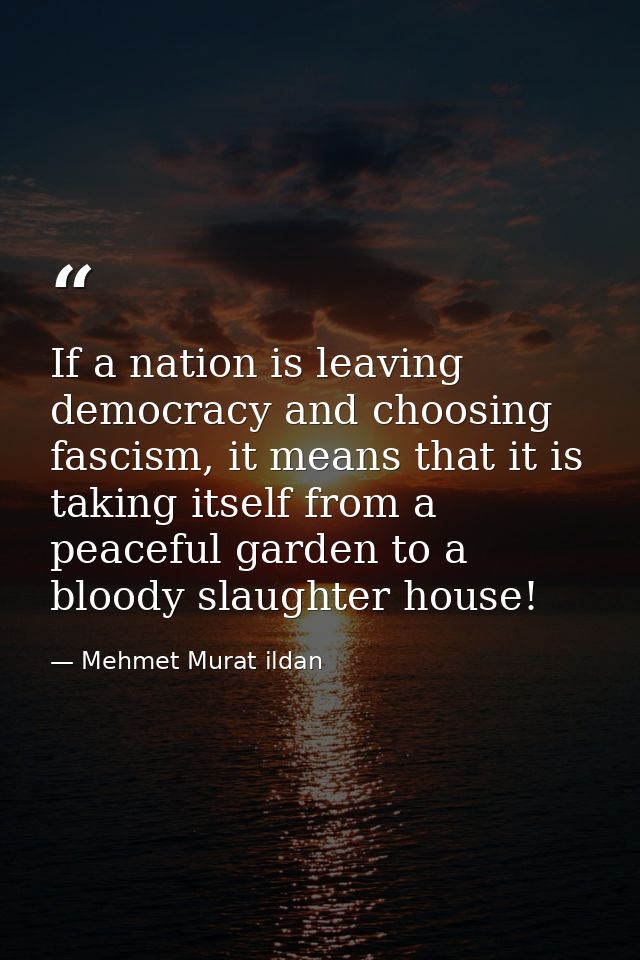 If a nation is leaving democracy and choosing fascism, it means that it is taking itself from a peaceful garden to a blo — Mehmet Murat ildan