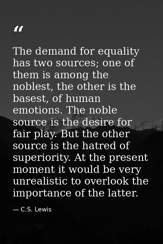 The demand for equality has two sources; one of them is among the noblest, the other is the basest, of human emotions. T — C.S. Lewis