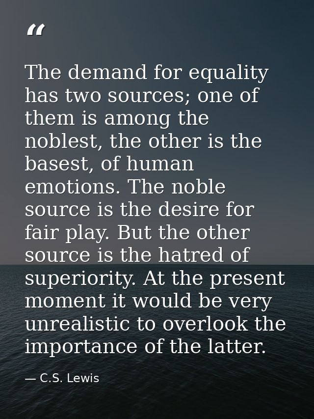 The demand for equality has two sources; one of them is among the noblest, the other is the basest, of human emotions. T — C.S. Lewis