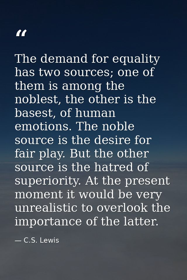 The demand for equality has two sources; one of them is among the noblest, the other is the basest, of human emotions. T — C.S. Lewis
