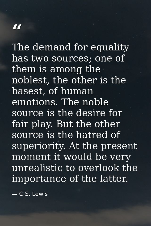 The demand for equality has two sources; one of them is among the noblest, the other is the basest, of human emotions. T — C.S. Lewis