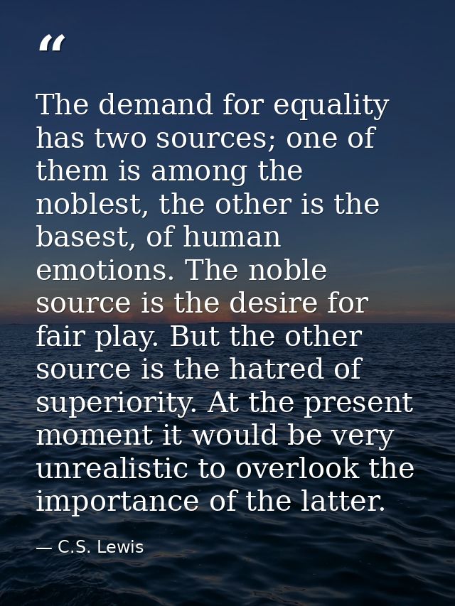 The demand for equality has two sources; one of them is among the noblest, the other is the basest, of human emotions. T — C.S. Lewis