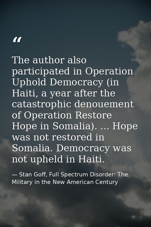 The author also participated in Operation Uphold Democracy (in Haiti, a year after the catastrophic denouement of Operat — Stan Goff, Full Spectrum Disorder: The Military in the New American Century