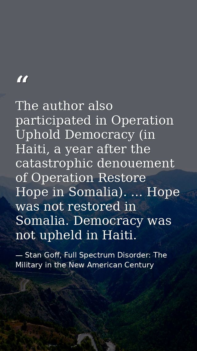 The author also participated in Operation Uphold Democracy (in Haiti, a year after the catastrophic denouement of Operat — Stan Goff, Full Spectrum Disorder: The Military in the New American Century