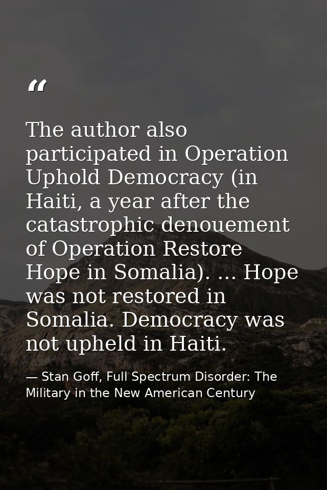The author also participated in Operation Uphold Democracy (in Haiti, a year after the catastrophic denouement of Operat — Stan Goff, Full Spectrum Disorder: The Military in the New American Century