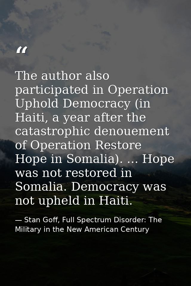 The author also participated in Operation Uphold Democracy (in Haiti, a year after the catastrophic denouement of Operat — Stan Goff, Full Spectrum Disorder: The Military in the New American Century