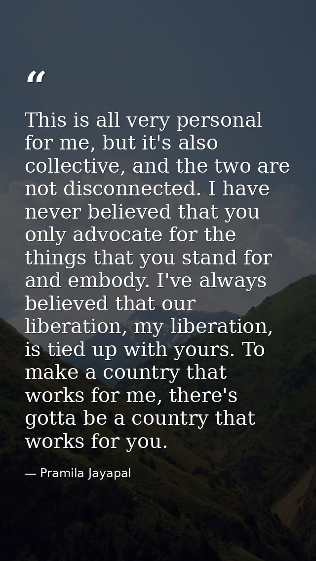 This is all very personal for me, but it's also collective, and the two are not disconnected. I have never believed that — Pramila Jayapal