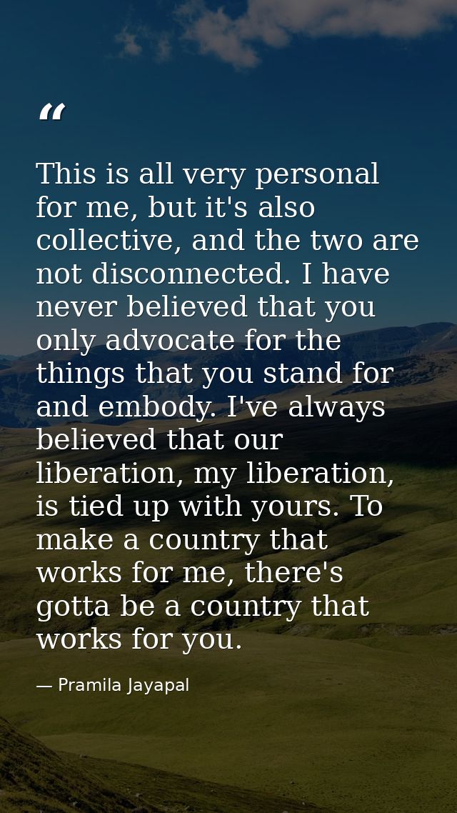 This is all very personal for me, but it's also collective, and the two are not disconnected. I have never believed that — Pramila Jayapal