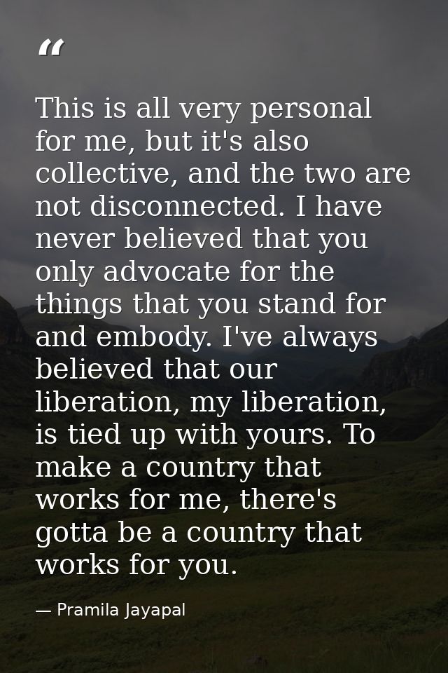 This is all very personal for me, but it's also collective, and the two are not disconnected. I have never believed that — Pramila Jayapal