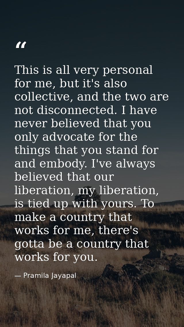 This is all very personal for me, but it's also collective, and the two are not disconnected. I have never believed that — Pramila Jayapal