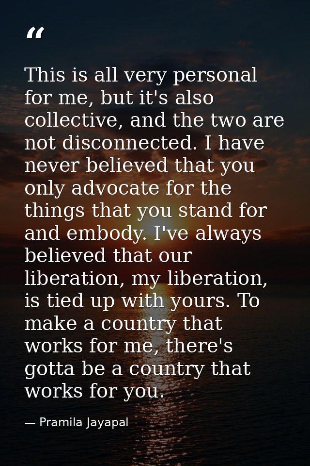 This is all very personal for me, but it's also collective, and the two are not disconnected. I have never believed that — Pramila Jayapal