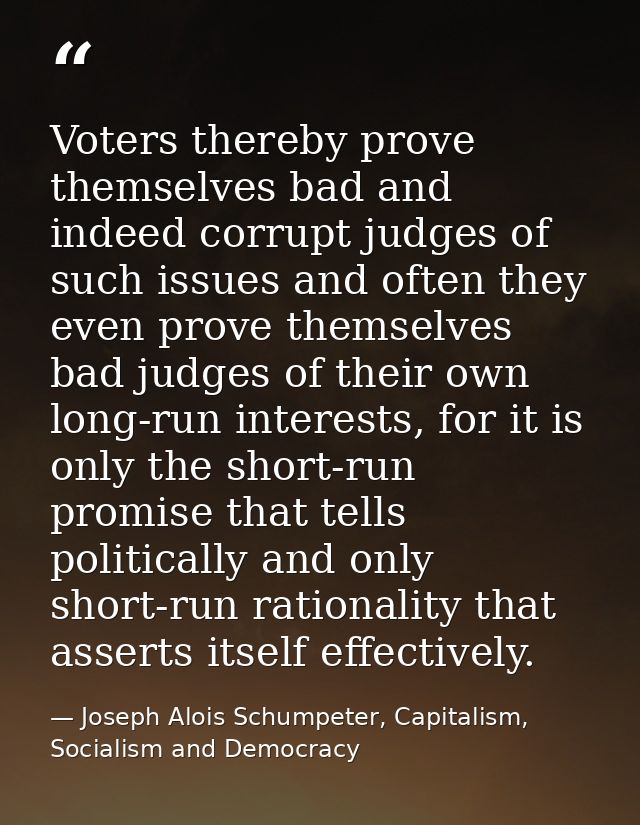 Voters thereby prove themselves bad and indeed corrupt judges of such issues and often they even prove themselves bad ju — Joseph Alois Schumpeter, Capitalism, Socialism and Democracy