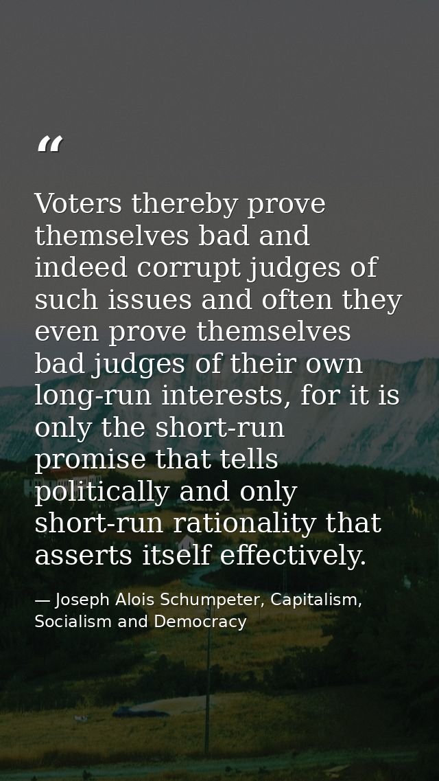 Voters thereby prove themselves bad and indeed corrupt judges of such issues and often they even prove themselves bad ju — Joseph Alois Schumpeter, Capitalism, Socialism and Democracy