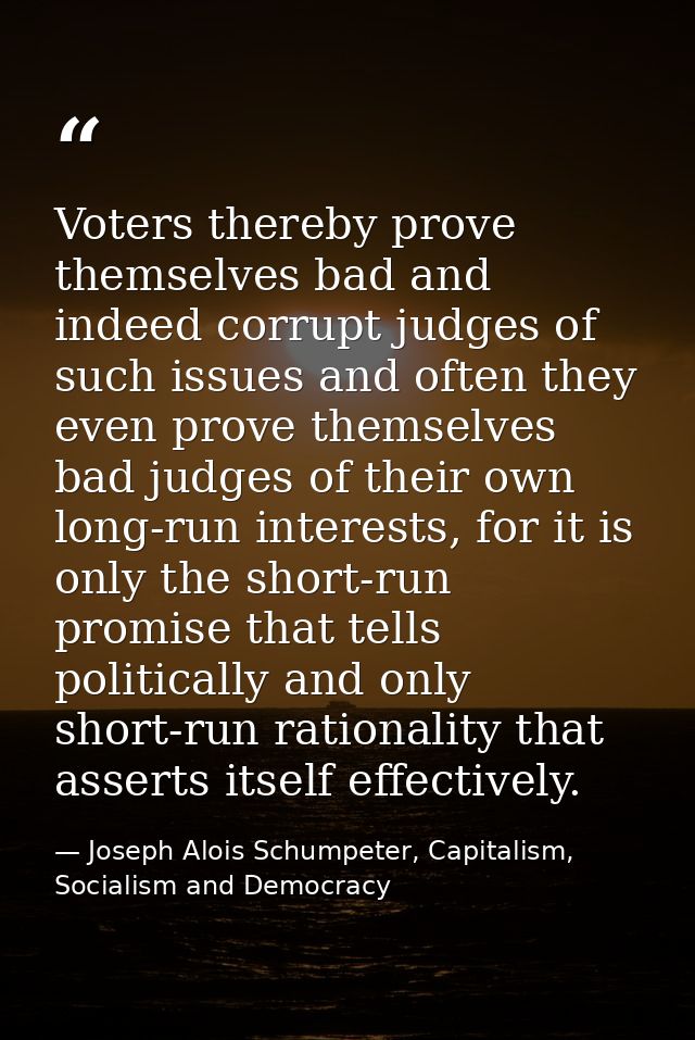 Voters thereby prove themselves bad and indeed corrupt judges of such issues and often they even prove themselves bad ju — Joseph Alois Schumpeter, Capitalism, Socialism and Democracy