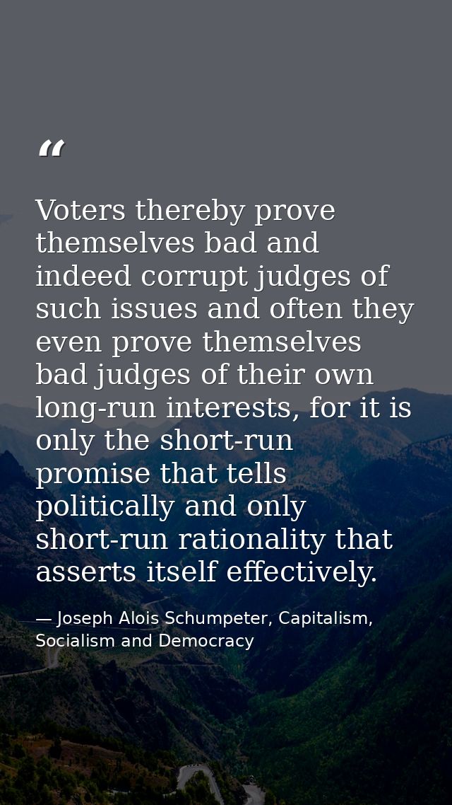 Voters thereby prove themselves bad and indeed corrupt judges of such issues and often they even prove themselves bad ju — Joseph Alois Schumpeter, Capitalism, Socialism and Democracy