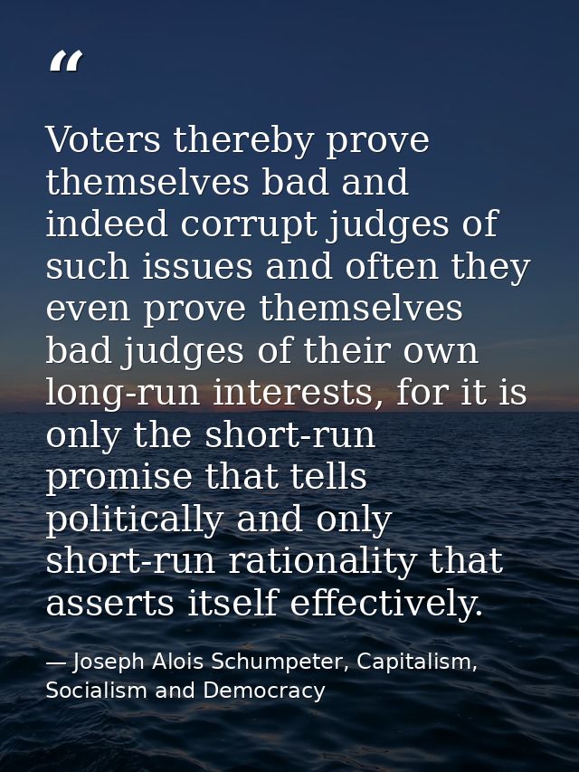 Voters thereby prove themselves bad and indeed corrupt judges of such issues and often they even prove themselves bad ju — Joseph Alois Schumpeter, Capitalism, Socialism and Democracy